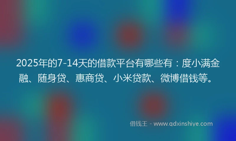 2025年的7-14天的借款平台有哪些有：度小满金融、随身贷、惠商贷、小米贷款、微博借钱等。