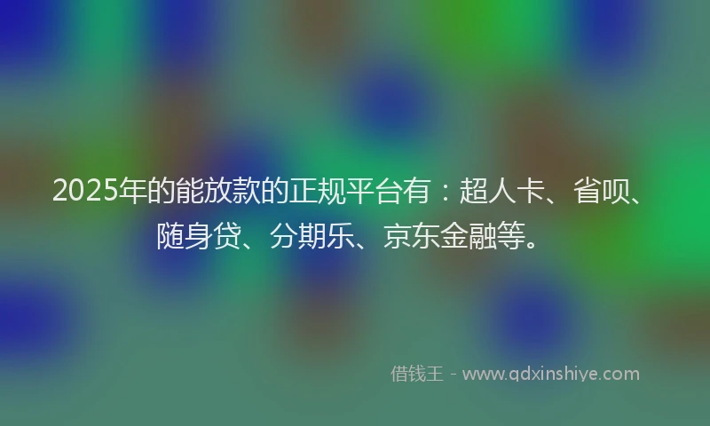 2025年的能放款的正规平台有：超人卡、省呗、随身贷、分期乐、京东金融等。