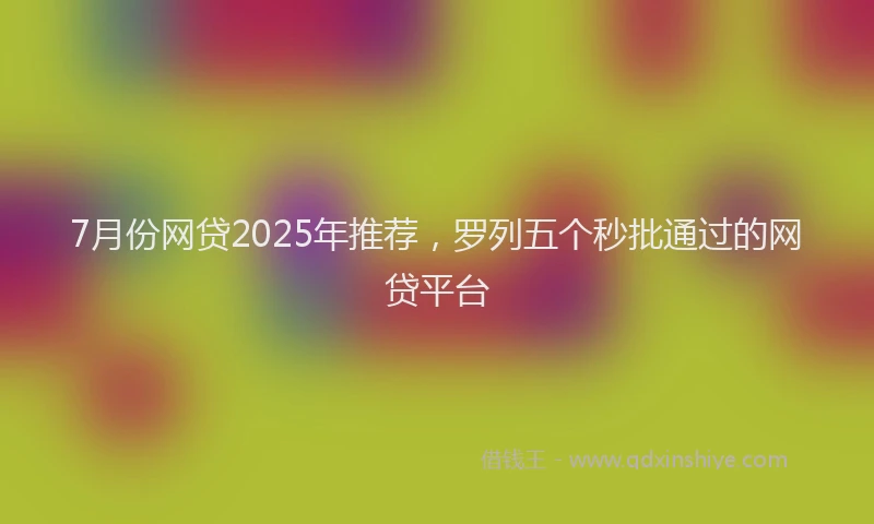 7月份网贷2025年推荐，罗列五个秒批通过的网贷平台