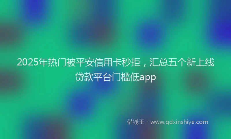 2025年热门被平安信用卡秒拒，汇总五个新上线贷款平台门槛低app