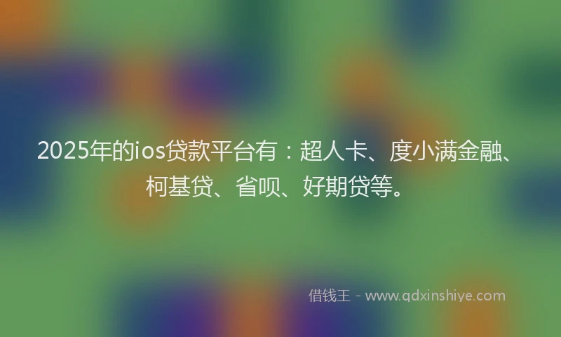 2025年的ios贷款平台有：超人卡、度小满金融、柯基贷、省呗、好期贷等。
