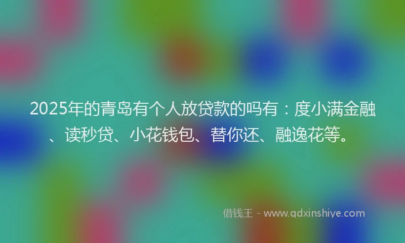 2025年的青岛有个人放贷款的吗有：度小满金融、读秒贷、小花钱包、替你还、融逸花等。