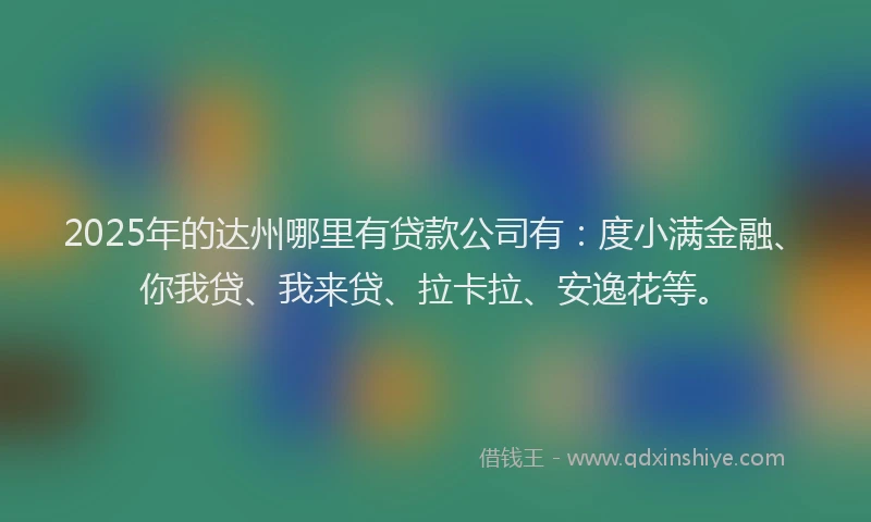 2025年的达州哪里有贷款公司有：度小满金融、你我贷、我来贷、拉卡拉、安逸花等。
