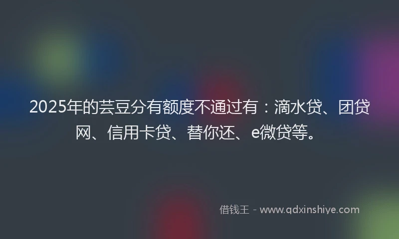 2025年的芸豆分有额度不通过有：滴水贷、团贷网、信用卡贷、替你还、e微贷等。