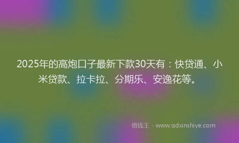 2025年的高炮口子最新下款30天有：快贷通、小米贷款、拉卡拉、分期乐、安逸花等。