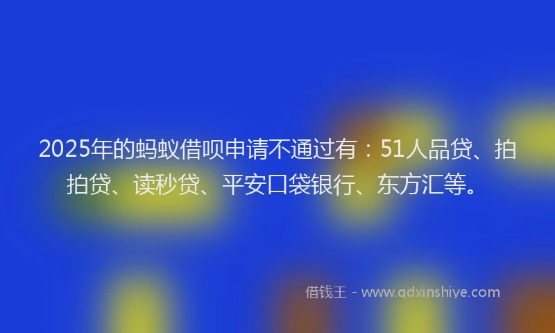 2025年的蚂蚁借呗申请不通过有：51人品贷、拍拍贷、读秒贷、平安口袋银行、东方汇等。