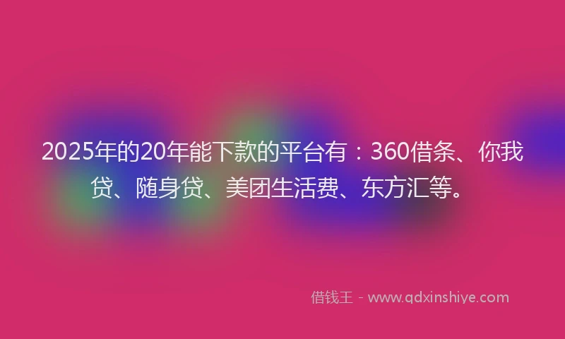 2025年的20年能下款的平台有：360借条、你我贷、随身贷、美团生活费、东方汇等。
