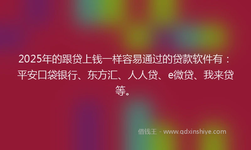 2025年的跟贷上钱一样容易通过的贷款软件有：平安口袋银行、东方汇、人人贷、e微贷、我来贷等。