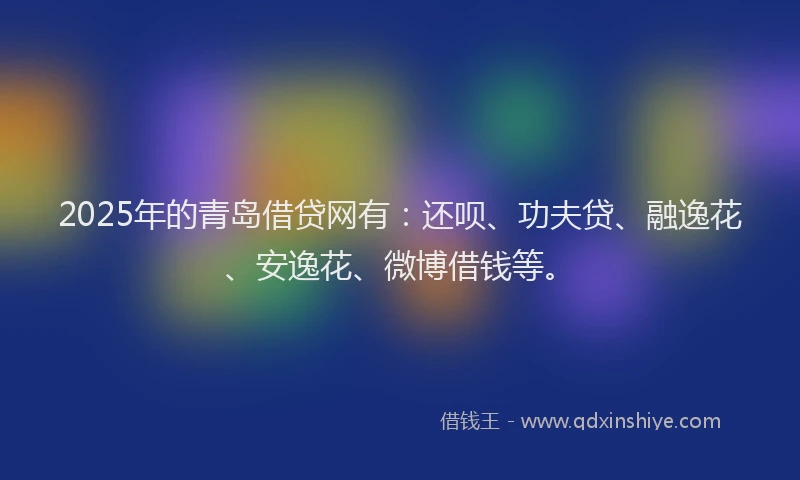 2025年的青岛借贷网有：还呗、功夫贷、融逸花、安逸花、微博借钱等。
