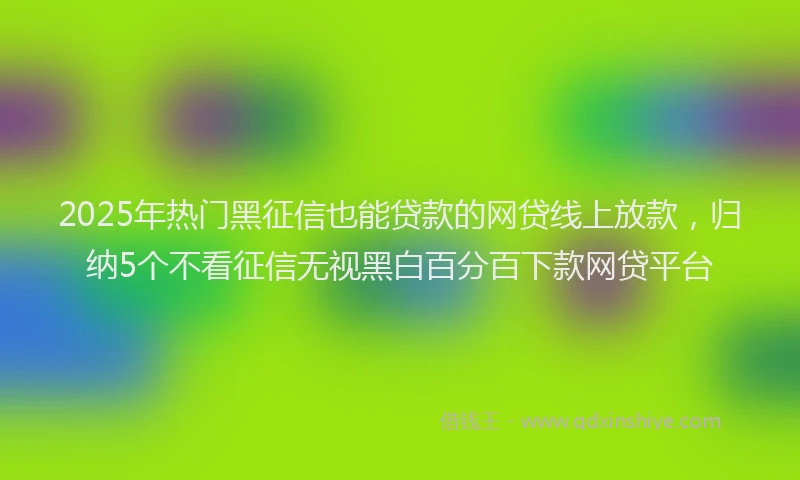 2025年热门黑征信也能贷款的网贷线上放款，归纳5个不看征信无视黑白百分百下款网贷平台