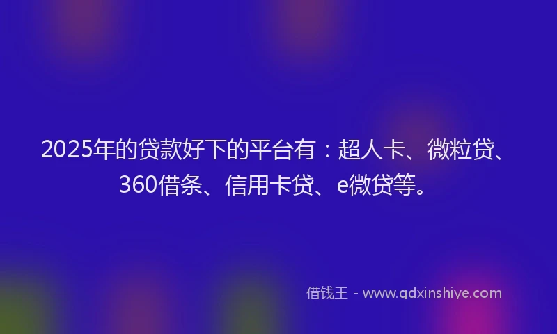 2025年的贷款好下的平台有：超人卡、微粒贷、360借条、信用卡贷、e微贷等。