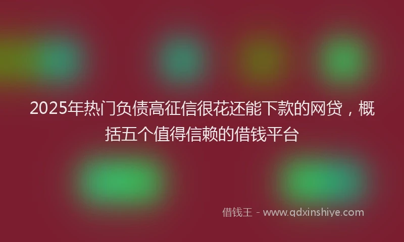 2025年热门负债高征信很花还能下款的网贷，概括五个值得信赖的借钱平台