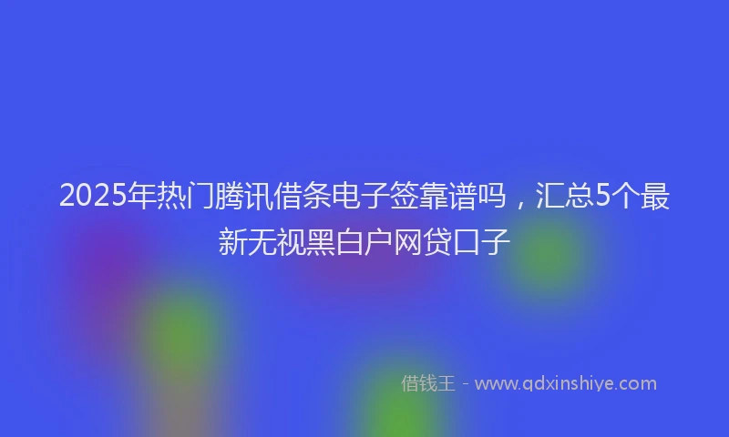 2025年热门腾讯借条电子签靠谱吗，汇总5个最新无视黑白户网贷口子