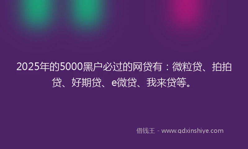2025年的5000黑户必过的网贷有：微粒贷、拍拍贷、好期贷、e微贷、我来贷等。