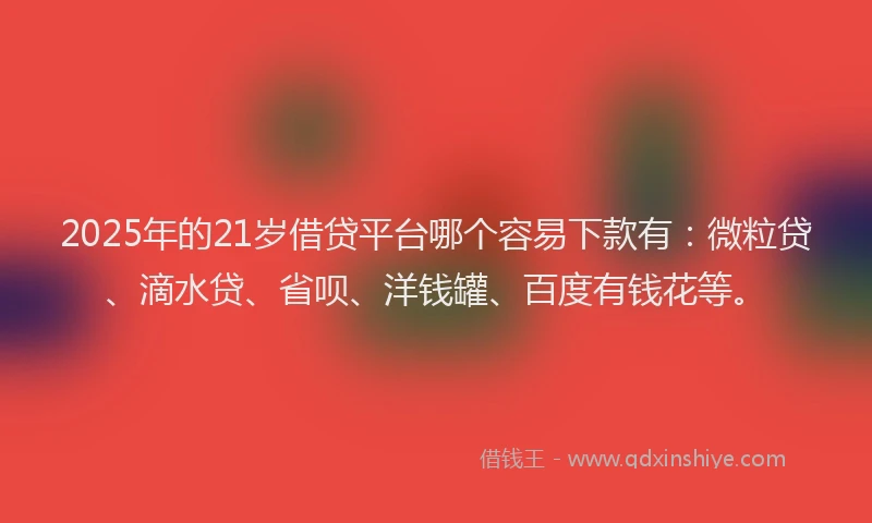 2025年的21岁借贷平台哪个容易下款有：微粒贷、滴水贷、省呗、洋钱罐、百度有钱花等。