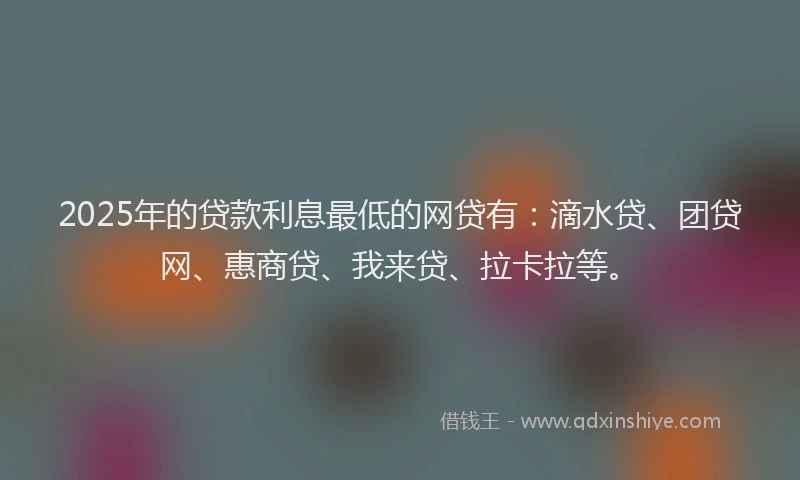 2025年的贷款利息最低的网贷有：滴水贷、团贷网、惠商贷、我来贷、拉卡拉等。