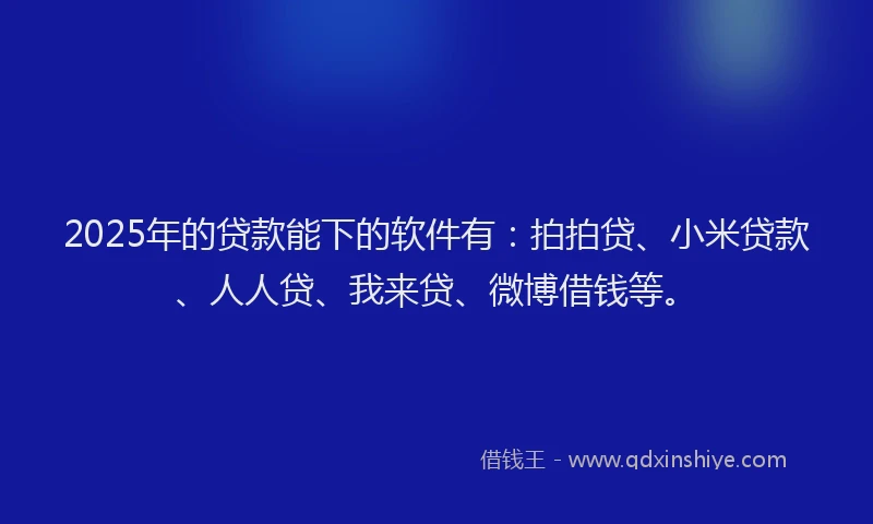 2025年的贷款能下的软件有：拍拍贷、小米贷款、人人贷、我来贷、微博借钱等。