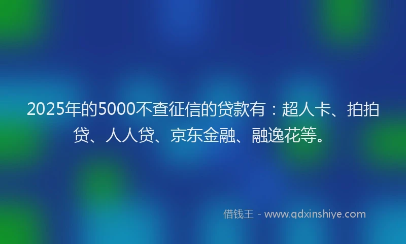 2025年的5000不查征信的贷款有：超人卡、拍拍贷、人人贷、京东金融、融逸花等。