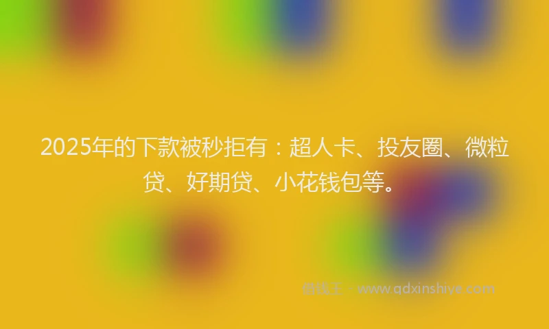 2025年的下款被秒拒有：超人卡、投友圈、微粒贷、好期贷、小花钱包等。