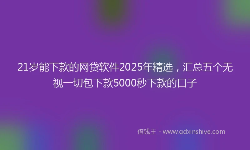 21岁能下款的网贷软件2025年精选，汇总五个无视一切包下款5000秒下款的口子