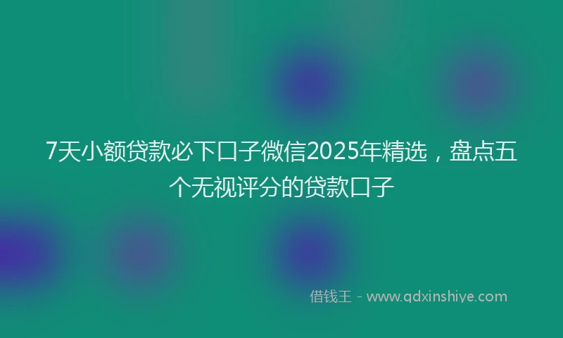 7天小额贷款必下口子微信2025年精选，盘点五个无视评分的贷款口子