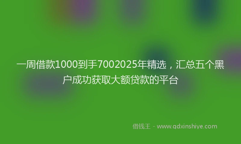 一周借款1000到手7002025年精选，汇总五个黑户成功获取大额贷款的平台