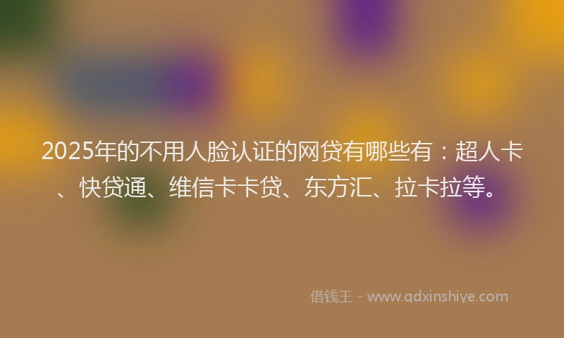 2025年的不用人脸认证的网贷有哪些有：超人卡、快贷通、维信卡卡贷、东方汇、拉卡拉等。