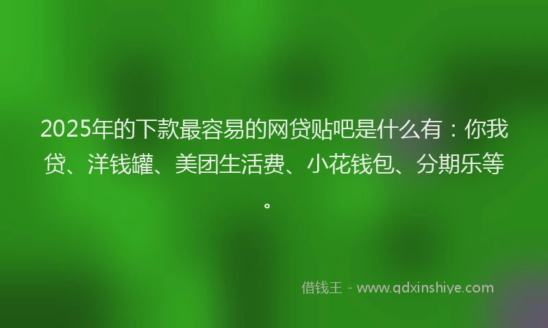 2025年的下款最容易的网贷贴吧是什么有：你我贷、洋钱罐、美团生活费、小花钱包、分期乐等。