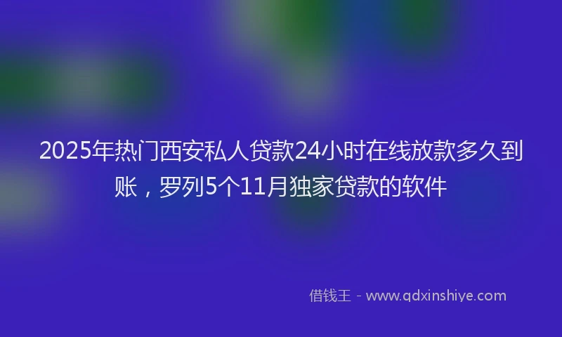 2025年热门西安私人贷款24小时在线放款多久到账，罗列5个11月独家贷款的软件