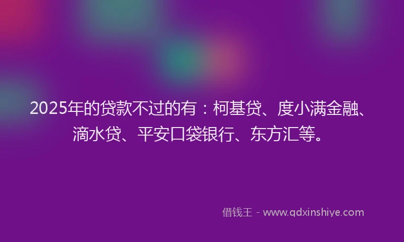 2025年的贷款不过的有：柯基贷、度小满金融、滴水贷、平安口袋银行、东方汇等。