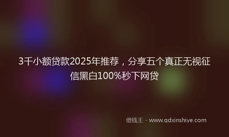 3千小额贷款2025年推荐，分享五个真正无视征信黑白100%秒下网贷