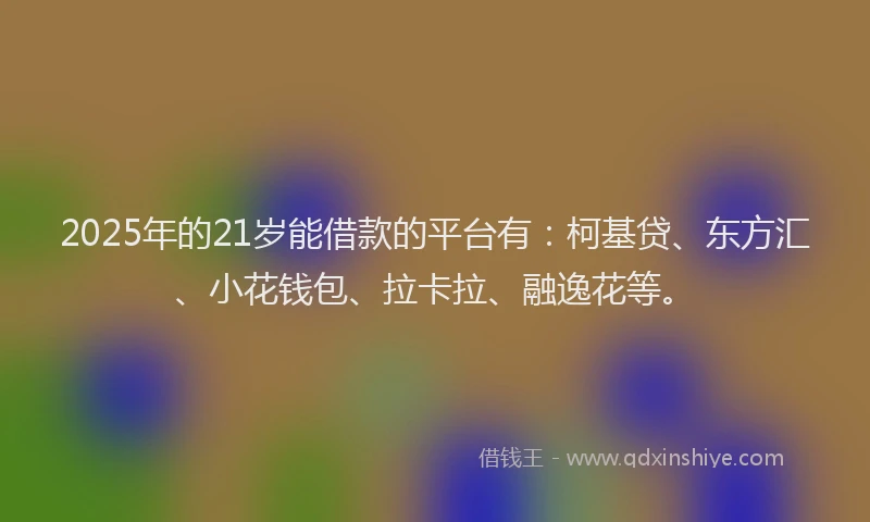 2025年的21岁能借款的平台有：柯基贷、东方汇、小花钱包、拉卡拉、融逸花等。