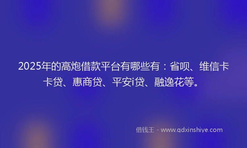 2025年的高炮借款平台有哪些有：省呗、维信卡卡贷、惠商贷、平安i贷、融逸花等。