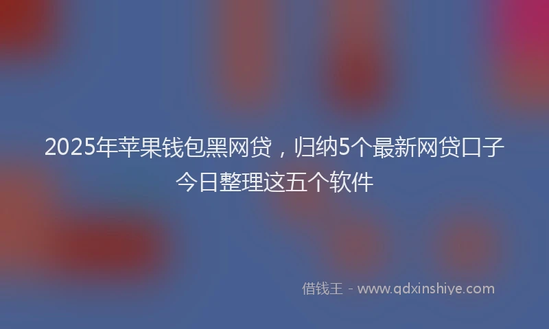 2025年苹果钱包黑网贷，归纳5个最新网贷口子今日整理这五个软件