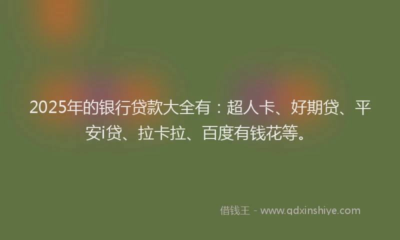 2025年的银行贷款大全有：超人卡、好期贷、平安i贷、拉卡拉、百度有钱花等。