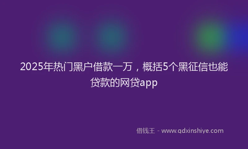 2025年热门黑户借款一万，概括5个黑征信也能贷款的网贷app