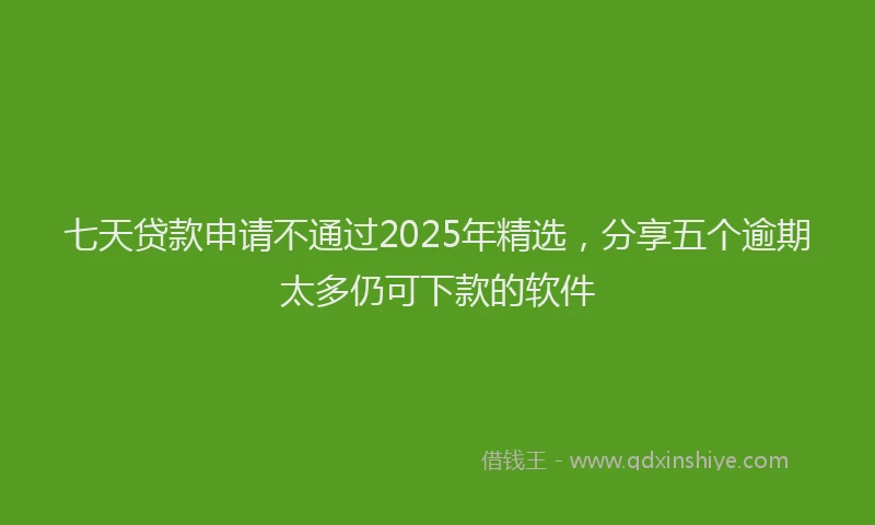 七天贷款申请不通过2025年精选，分享五个逾期太多仍可下款的软件