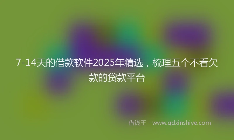 7-14天的借款软件2025年精选，梳理五个不看欠款的贷款平台