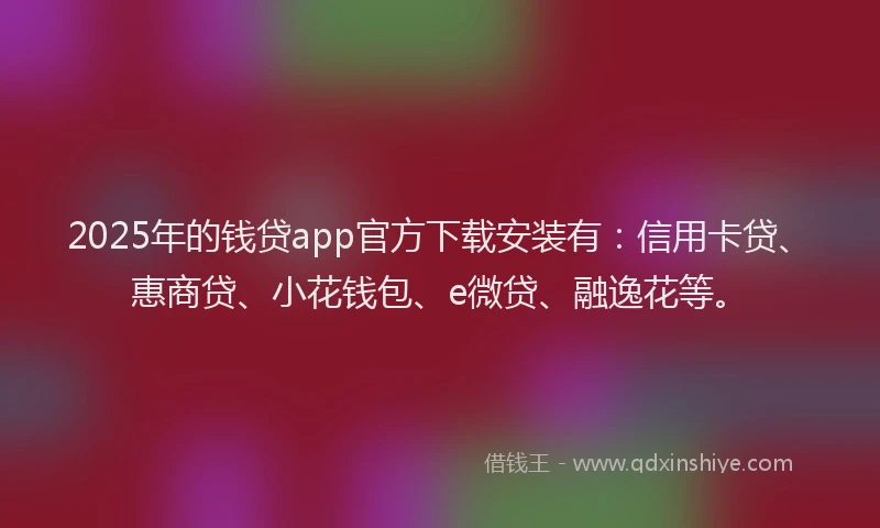 2025年的钱贷app官方下载安装有：信用卡贷、惠商贷、小花钱包、e微贷、融逸花等。