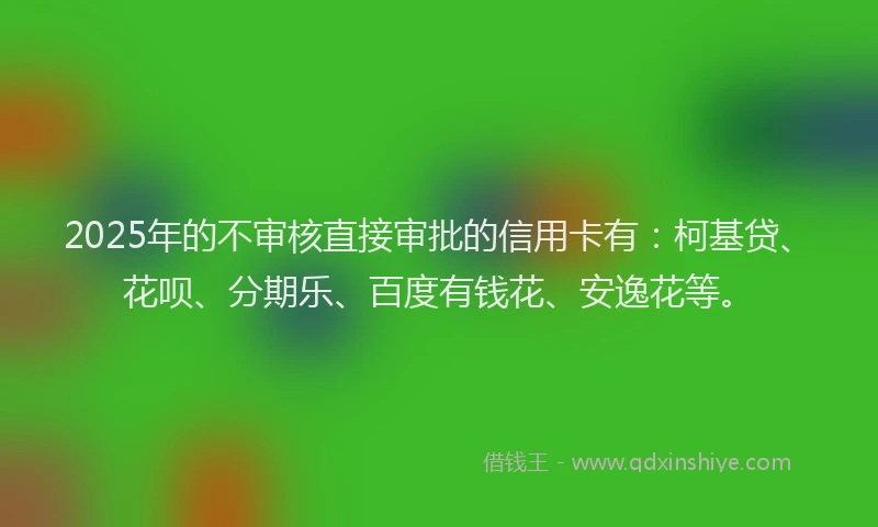 2025年的不审核直接审批的信用卡有：柯基贷、花呗、分期乐、百度有钱花、安逸花等。