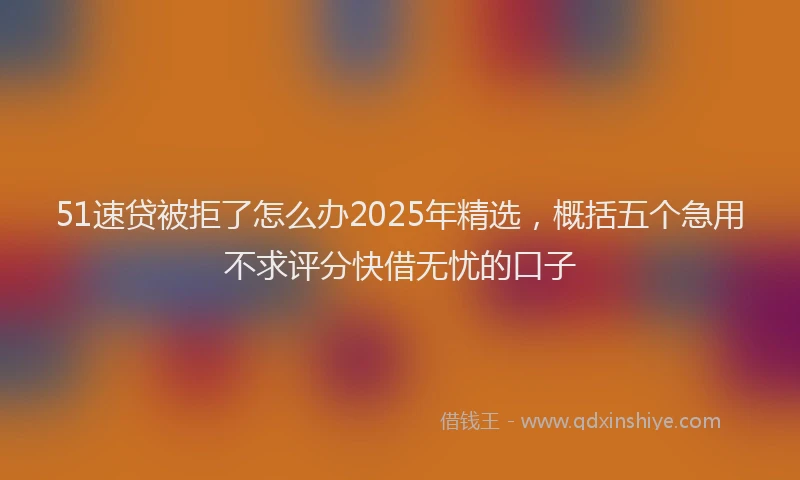 51速贷被拒了怎么办2025年精选，概括五个急用不求评分快借无忧的口子