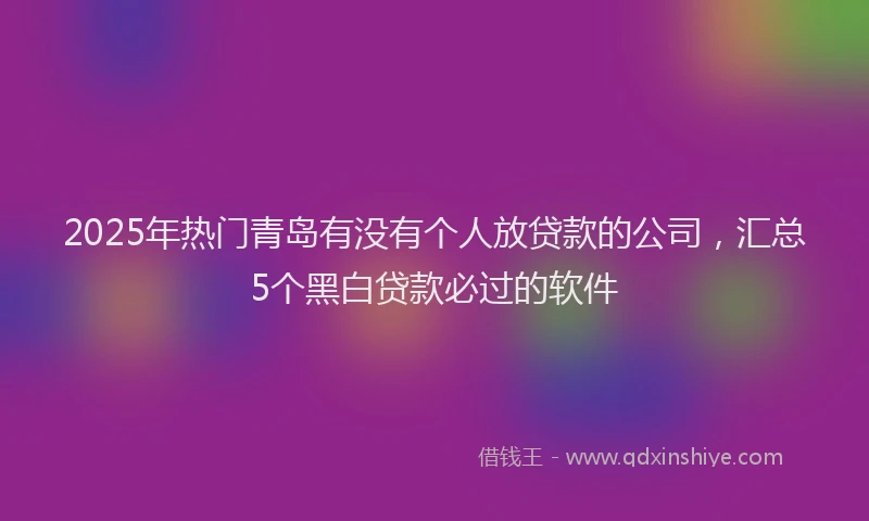 2025年热门青岛有没有个人放贷款的公司，汇总5个黑白贷款必过的软件