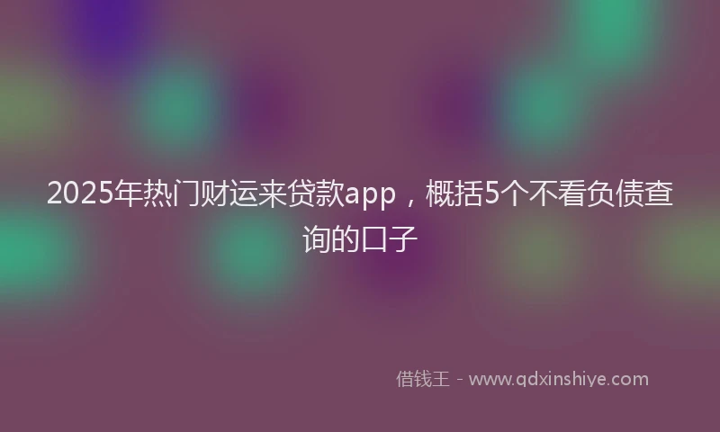 2025年热门财运来贷款app，概括5个不看负债查询的口子