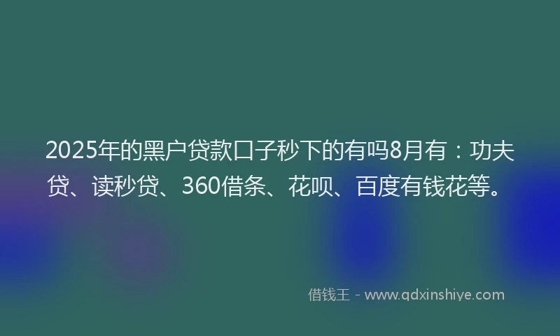 2025年的黑户贷款口子秒下的有吗8月有：功夫贷、读秒贷、360借条、花呗、百度有钱花等。