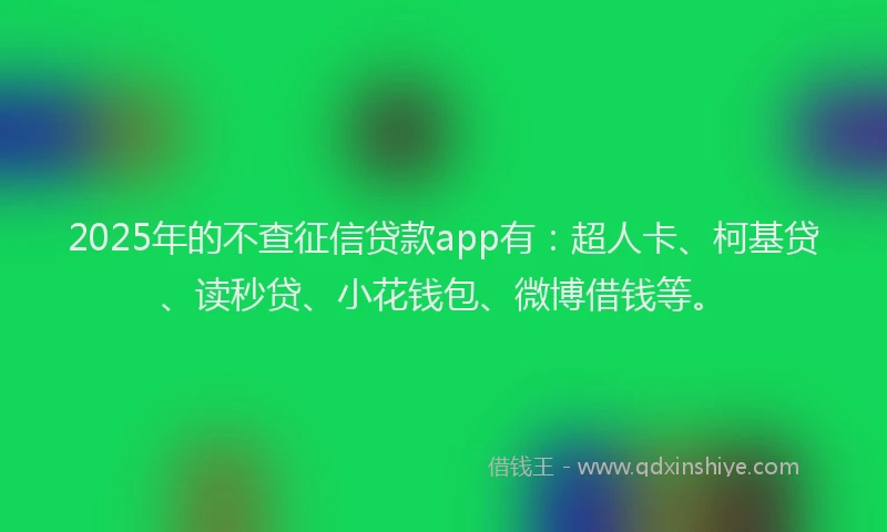 2025年的不查征信贷款app有：超人卡、柯基贷、读秒贷、小花钱包、微博借钱等。