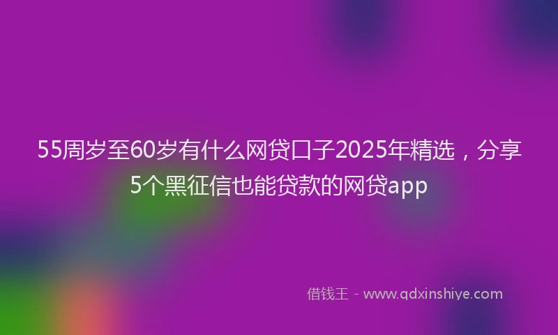 55周岁至60岁有什么网贷口子2025年精选，分享5个黑征信也能贷款的网贷app