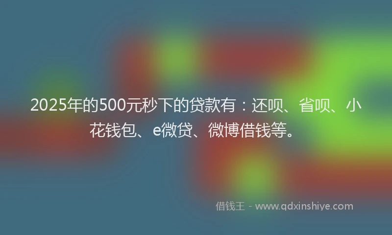 2025年的500元秒下的贷款有：还呗、省呗、小花钱包、e微贷、微博借钱等。