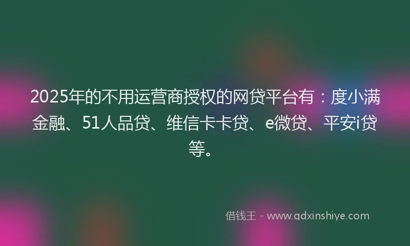 2025年的不用运营商授权的网贷平台有：度小满金融、51人品贷、维信卡卡贷、e微贷、平安i贷等。