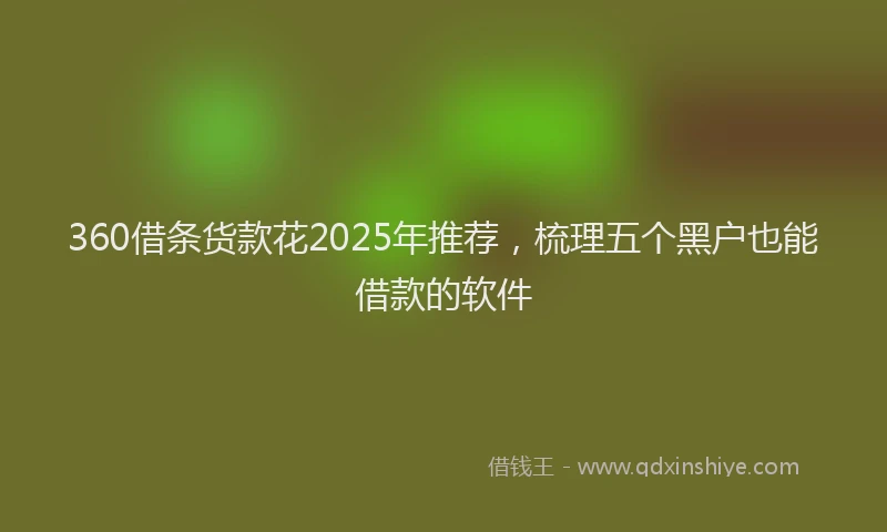 360借条货款花2025年推荐，梳理五个黑户也能借款的软件