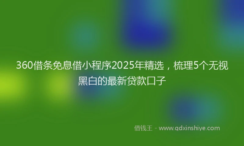 360借条免息借小程序2025年精选，梳理5个无视黑白的最新贷款口子